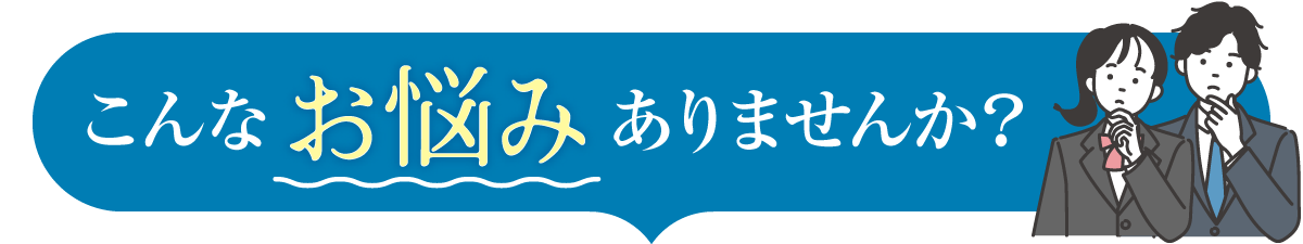 こんなお悩みはありませんか?